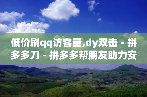 低价刷qq访客量,dy双击 - 拼多多刀 - 拼多多帮朋友助力安全吗-第1张图片-靖非智能科技传媒