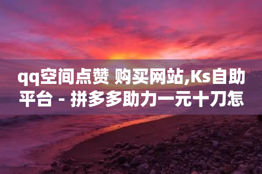 qq空间点赞 购买网站,Ks自助平台 - 拼多多助力一元十刀怎么弄 - 拼多多小程序能助力吗怎么弄-第1张图片-靖非智能科技传媒