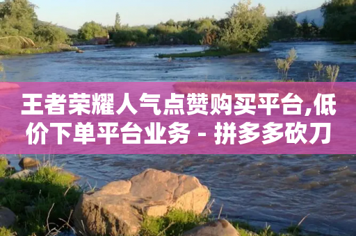 王者荣耀人气点赞购买平台,低价下单平台业务 - 拼多多砍刀软件代砍平台 - 拼多多帮砍有上限-第1张图片-靖非智能科技传媒