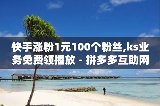 快手涨粉1元100个粉丝,ks业务免费领播放 - 拼多多互助网站 - 拼多多免费助力群最新