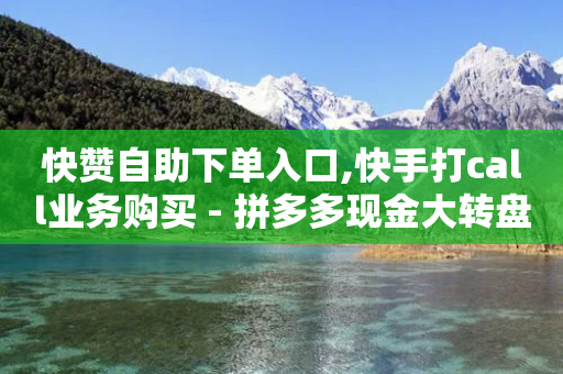 快赞自助下单入口,快手打call业务购买 - 拼多多现金大转盘刷助力网站免费 - 拼多多卡盟