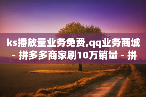 ks播放量业务免费,qq业务商城 - 拼多多商家刷10万销量 - 拼多多爪刀是正规的吗-第1张图片-靖非智能科技传媒