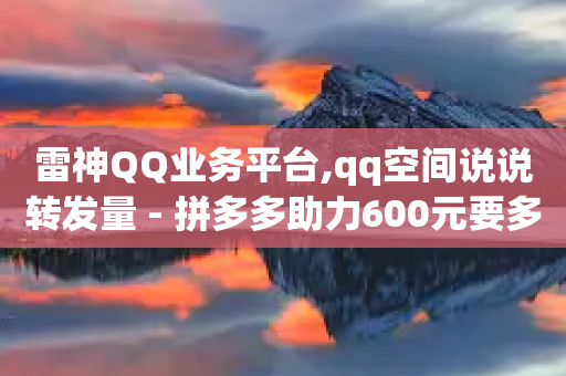 雷神QQ业务平台,qq空间说说转发量 - 拼多多助力600元要多少人 - 拼多多网站帮砍是真的吗-第1张图片-靖非智能科技传媒