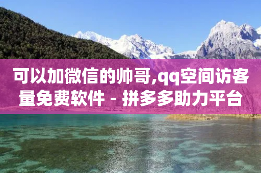 可以加微信的帅哥,qq空间访客量免费软件 - 拼多多助力平台网站 - 拼多多小号批发网