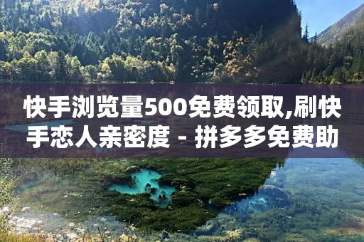 快手浏览量500免费领取,刷快手恋人亲密度 - 拼多多免费助力网站 - 拼多多0元免费活动助力