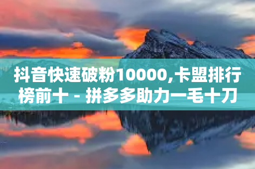 抖音快速破粉10000,卡盟排行榜前十 - 拼多多助力一毛十刀网站 - 拼多多辟谣助力