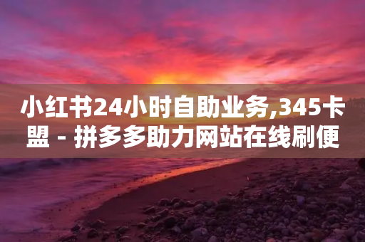 小红书24小时自助业务,345卡盟 - 拼多多助力网站在线刷便宜 - 现金大转盘要多少用户