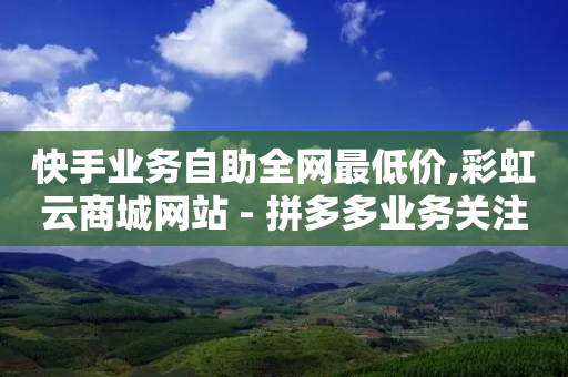 快手业务自助全网最低价,彩虹云商城网站 - 拼多多业务关注下单平台 - 拼多多毕业季助力-第1张图片-靖非智能科技传媒