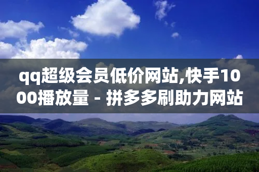 qq超级会员低价网站,快手1000播放量 - 拼多多刷助力网站哪个可靠 - 拼多多助力提现风险