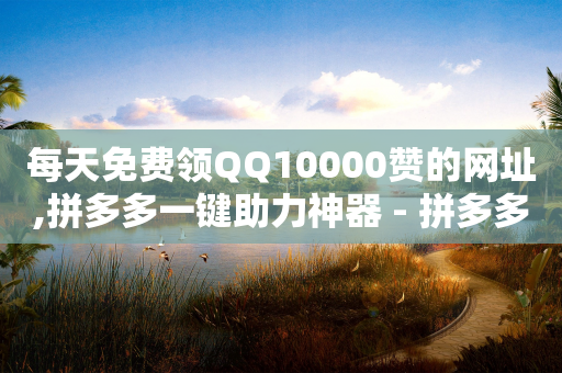 每天免费领QQ10000赞的网址,拼多多一键助力神器 - 拼多多商家刷10万销量 - 拼多多还有现金大转盘活动吗-第1张图片-靖非智能科技传媒