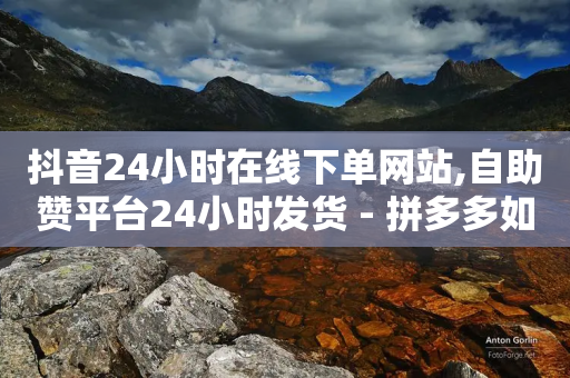 抖音24小时在线下单网站,自助赞平台24小时发货 - 拼多多如何买助力 - 拼多多帮砍有上限-第1张图片-靖非智能科技传媒