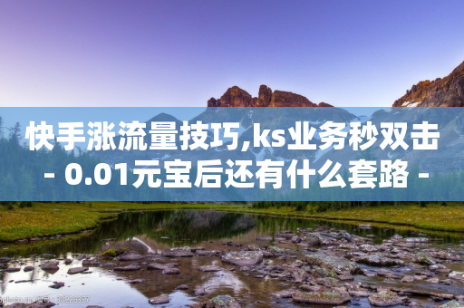 快手涨流量技巧,ks业务秒双击 - 0.01元宝后还有什么套路 - 拼多多业务网24小时自助下单