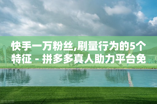 快手一万粉丝,刷量行为的5个特征 - 拼多多真人助力平台免费 - 下载拼多多红包版-第1张图片-靖非智能科技传媒