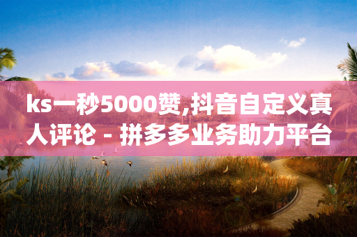 ks一秒5000赞,抖音自定义真人评论 - 拼多多业务助力平台 - 拼多多助力App-第1张图片-靖非智能科技传媒