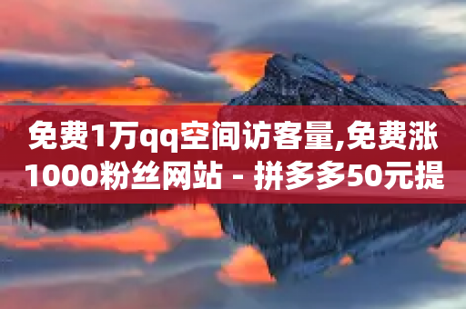 免费1万qq空间访客量,免费涨1000粉丝网站 - 拼多多50元提现要多少人助力 - 拼多多助力总共有几步-第1张图片-靖非智能科技传媒