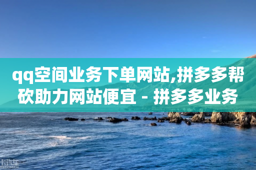 qq空间业务下单网站,拼多多帮砍助力网站便宜 - 拼多多业务助力平台 - 拼多多那有免费领商品在那