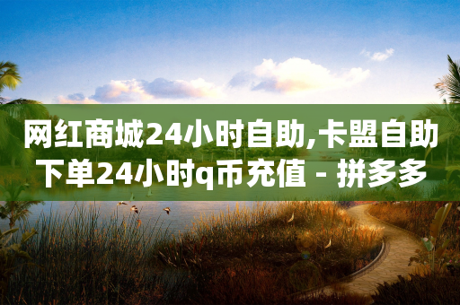 网红商城24小时自助,卡盟自助下单24小时q币充值 - 拼多多帮砍助力网站 - 拼多多商家版是合法的吗-第1张图片-靖非智能科技传媒