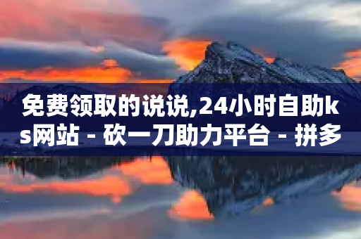 免费领取的说说,24小时自助ks网站 - 砍一刀助力平台 - 拼多多每日红包助手入口-第1张图片-靖非智能科技传媒