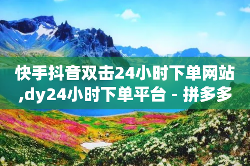 快手抖音双击24小时下单网站,dy24小时下单平台 - 拼多多砍价助力 - 拼多多元宝差0.01需要多少人-第1张图片-靖非智能科技传媒