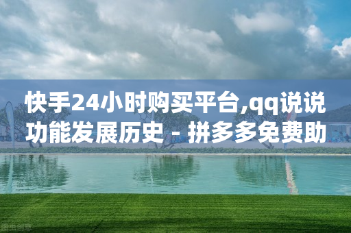 快手24小时购买平台,qq说说功能发展历史 - 拼多多免费助力 - 拼多多 淘宝