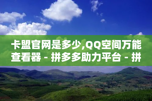 卡盟官网是多少,QQ空间万能查看器 - 拼多多助力平台 - 拼多多50元成功不了-第1张图片-靖非智能科技传媒