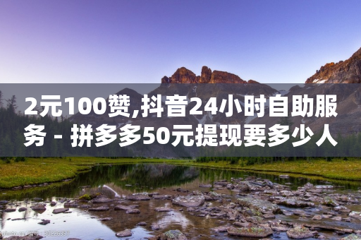 2元100赞,抖音24小时自助服务 - 拼多多50元提现要多少人助力 - 拼多多现金大转盘赚钱-第1张图片-靖非智能科技传媒