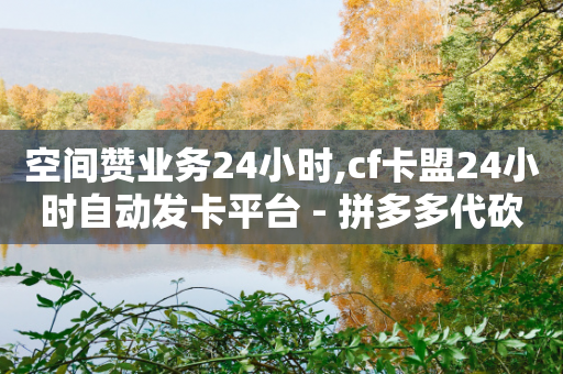 空间赞业务24小时,cf卡盟24小时自动发卡平台 - 拼多多代砍网站秒砍 - 拼多多700差5积分是套路吗