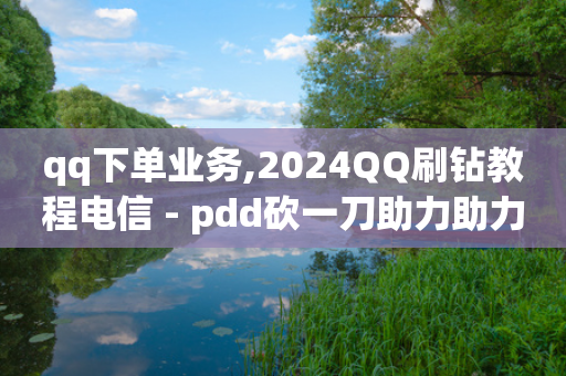 qq下单业务,2024QQ刷钻教程电信 - pdd砍一刀助力助力平台官网 - 拼多多平台怎么联系