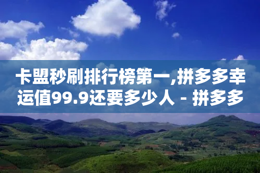 卡盟秒刷排行榜第一,拼多多幸运值99.9还要多少人 - 拼多多刷助力网站新用户真人 - 拼多多坎钱积分最后结果-第1张图片-靖非智能科技传媒