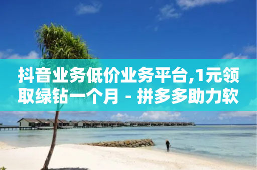 抖音业务低价业务平台,1元领取绿钻一个月 - 拼多多助力软件 - 拼多多现金大转盘元宝换钻石