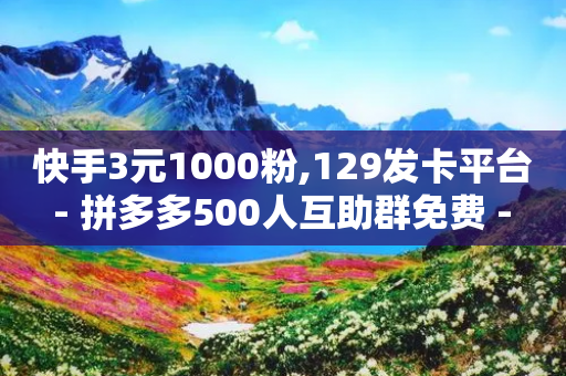 快手3元1000粉,129发卡平台 - 拼多多500人互助群免费 - 下载正版拼多多软件-第1张图片-靖非智能科技传媒