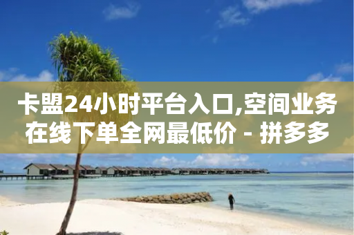 卡盟24小时平台入口,空间业务在线下单全网最低价 - 拼多多如何快速助力成功 - 拼多多七百块钱提现截图-第1张图片-靖非智能科技传媒