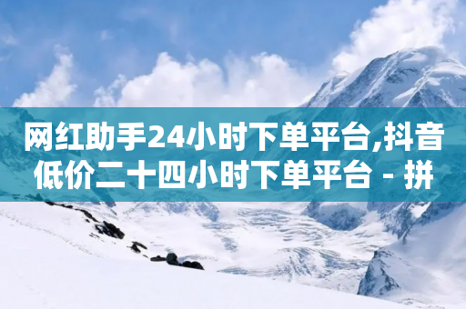 网红助手24小时下单平台,抖音低价二十四小时下单平台 - 拼多多的软件 - 自助拼多多砍价平台-第1张图片-靖非智能科技传媒