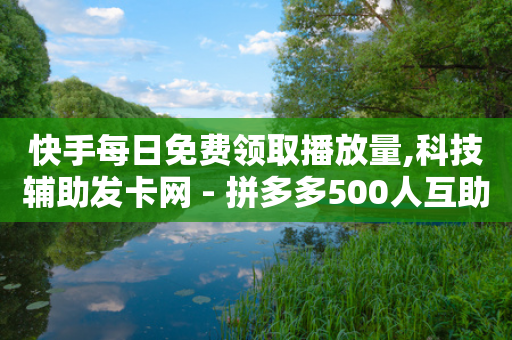 快手每日免费领取播放量,科技辅助发卡网 - 拼多多500人互助群免费 - 拼多多24小时砍价助力网-第1张图片-靖非智能科技传媒