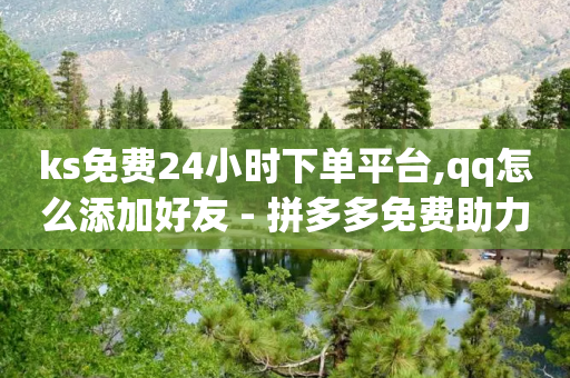 ks免费24小时下单平台,qq怎么添加好友 - 拼多多免费助力工具app - 拼多多视频号客服在哪里