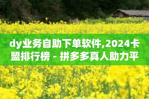 dy业务自助下单软件,2024卡盟排行榜 - 拼多多真人助力平台免费 - 网红助力佣金诈骗套路案例