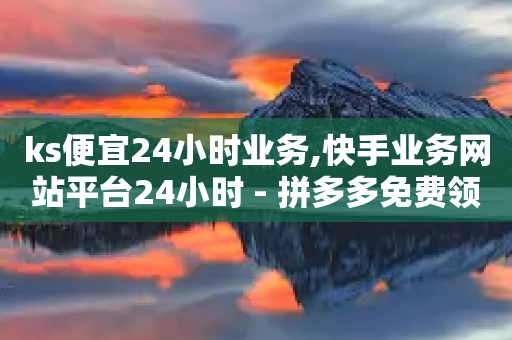 ks便宜24小时业务,快手业务网站平台24小时 - 拼多多免费领5件助力 - 拼多多免费拿怎么进入