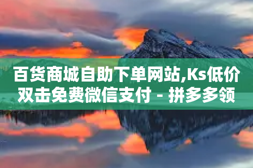 百货商城自助下单网站,Ks低价双击免费微信支付 - 拼多多领700元全过程 - 拼多多助力会被网贷吗-第1张图片-靖非智能科技传媒