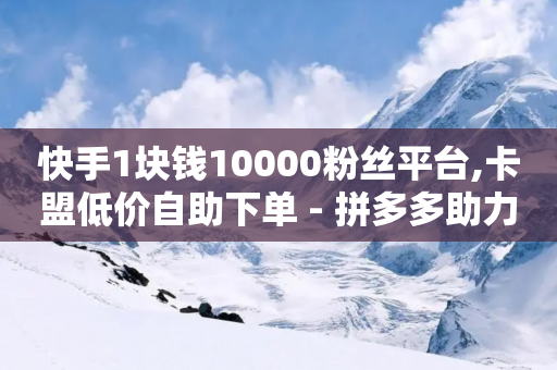 快手1块钱10000粉丝平台,卡盟低价自助下单 - 拼多多助力24小时免费 - 拼多多跨境电商平台-第1张图片-靖非智能科技传媒