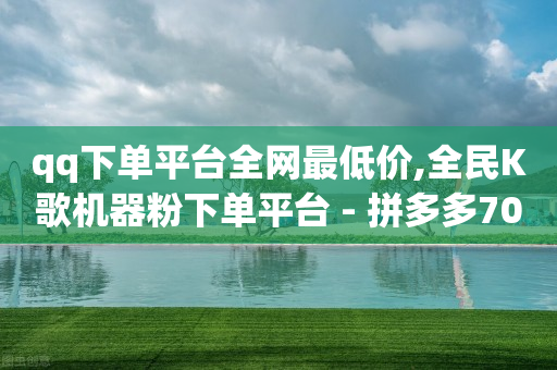 qq下单平台全网最低价,全民K歌机器粉下单平台 - 拼多多700元是诈骗吗 - pdd上海电话