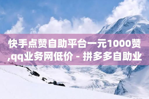 快手点赞自助平台一元1000赞,qq业务网低价 - 拼多多自助业务网 - 拼多多助力最后一个不成功-第1张图片-靖非智能科技传媒