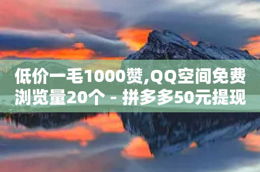 低价一毛1000赞,QQ空间免费浏览量20个 - 拼多多50元提现要多少人助力 - 拼多多假装买东西加微信拉群-第1张图片-靖非智能科技传媒