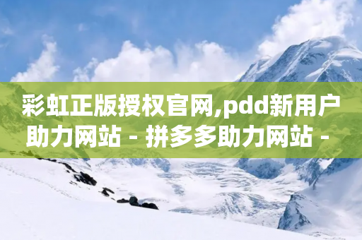 彩虹正版授权官网,pdd新用户助力网站 - 拼多多助力网站 - 拼多多邀请新用户一次能成功吗-第1张图片-靖非智能科技传媒