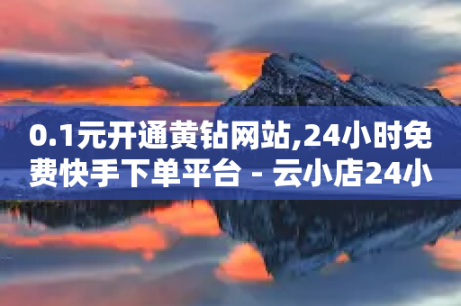 0.1元开通黄钻网站,24小时免费快手下单平台 - 云小店24小时自助下单 - 拼多多店铺网页版