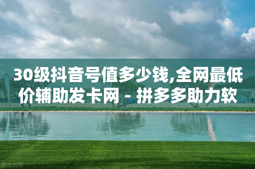 30级抖音号值多少钱,全网最低价辅助发卡网 - 拼多多助力软件 - 拼多多助力他正什么钱呢-第1张图片-靖非智能科技传媒