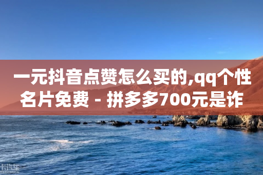 一元抖音点赞怎么买的,qq个性名片免费 - 拼多多700元是诈骗吗 - 拼多多不用助力怎么领钱